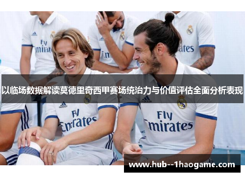 以临场数据解读莫德里奇西甲赛场统治力与价值评估全面分析表现