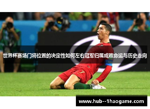 世界杯赛场门将位置的决定性如何左右冠军归属成败命运与历史走向