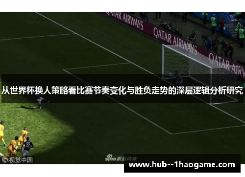 从世界杯换人策略看比赛节奏变化与胜负走势的深层逻辑分析研究