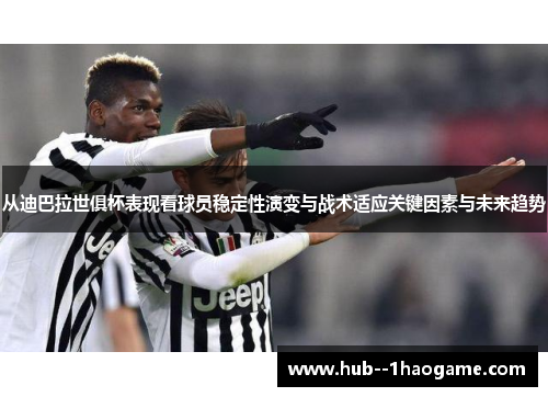 从迪巴拉世俱杯表现看球员稳定性演变与战术适应关键因素与未来趋势