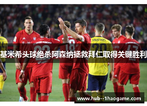 基米希头球绝杀阿森纳拯救拜仁取得关键胜利