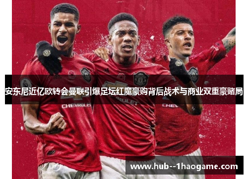安东尼近亿欧转会曼联引爆足坛红魔豪购背后战术与商业双重豪赌局