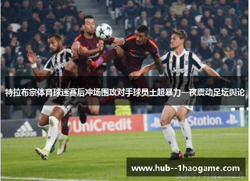 特拉布宗体育球迷赛后冲场围攻对手球员土超暴力一夜震动足坛舆论