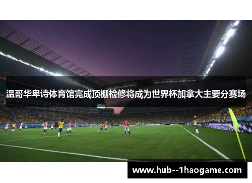 温哥华卑诗体育馆完成顶棚检修将成为世界杯加拿大主要分赛场 温哥华卑诗体育馆完成顶棚检修将成为世界杯加拿大主要分赛场