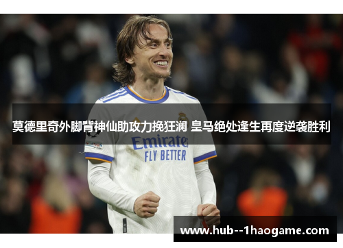 莫德里奇外脚背神仙助攻力挽狂澜 皇马绝处逢生再度逆袭胜利 莫德里奇外脚背神仙助攻力挽狂澜 皇马绝处逢生再度逆袭胜利