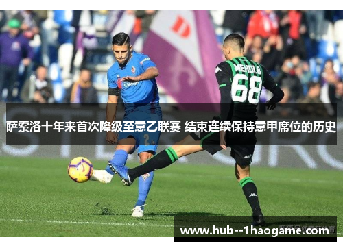 萨索洛十年来首次降级至意乙联赛 结束连续保持意甲席位的历史 萨索洛十年来首次降级至意乙联赛 结束连续保持意甲席位的历史