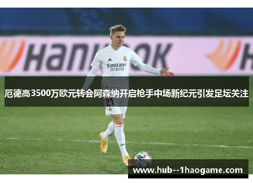 厄德高3500万欧元转会阿森纳开启枪手中场新纪元引发足坛关注 厄德高3500万欧元转会阿森纳开启枪手中场新纪元引发足坛关注
