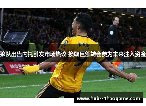 狼队出售内托引发市场热议 换取巨额转会费为未来注入资金 狼队出售内托引发市场热议 换取巨额转会费为未来注入资金