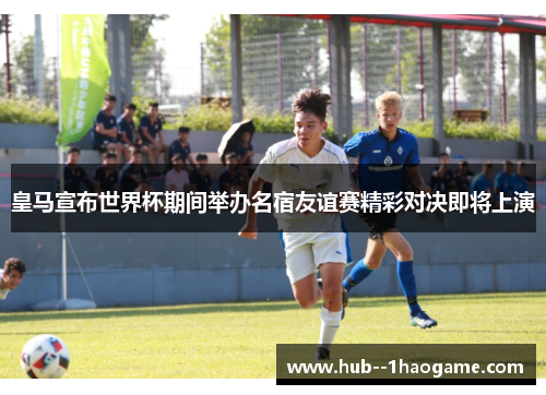 皇马宣布世界杯期间举办名宿友谊赛精彩对决即将上演 皇马宣布世界杯期间举办名宿友谊赛精彩对决即将上演