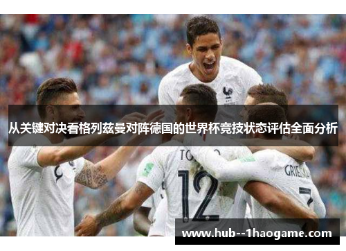 从关键对决看格列兹曼对阵德国的世界杯竞技状态评估全面分析