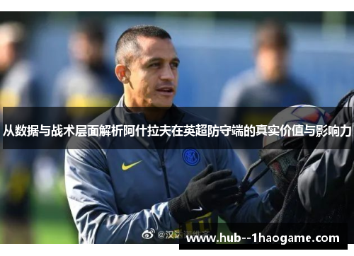 从数据与战术层面解析阿什拉夫在英超防守端的真实价值与影响力 从数据与战术层面解析阿什拉夫在英超防守端的真实价值与影响力
