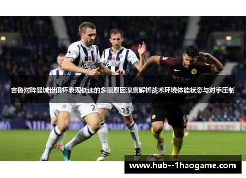 吉鲁对阵曼城世俱杯表现低迷的多重原因深度解析战术环境体能状态与对手压制 吉鲁对阵曼城世俱杯表现低迷的多重原因深度解析战术环境体能状态与对手压制
